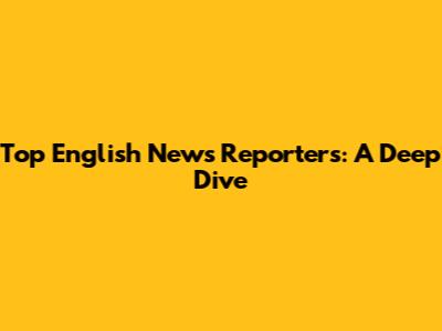 Top English News Reporters: A Deep Dive
