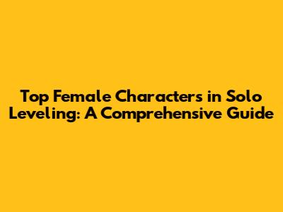 Top Female Characters in Solo Leveling: A Comprehensive Guide