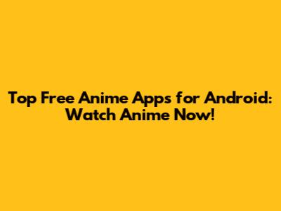 Top Free Anime Apps for Android: Watch Anime Now!