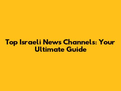 Top Israeli News Channels: Your Ultimate Guide