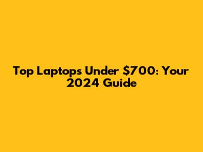 Top Laptops Under $700: Your 2024 Guide