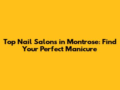 Top Nail Salons in Montrose: Find Your Perfect Manicure