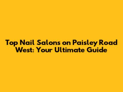 Top Nail Salons on Paisley Road West: Your Ultimate Guide