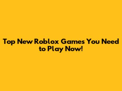 Top New Roblox Games You Need to Play Now!
