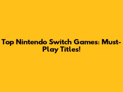 Top Nintendo Switch Games: Must-Play Titles!