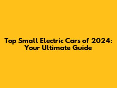 Top Small Electric Cars of 2024: Your Ultimate Guide