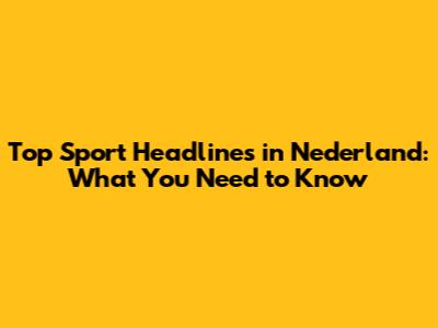 Top Sport Headlines in Nederland: What You Need to Know