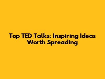 Top TED Talks: Inspiring Ideas Worth Spreading