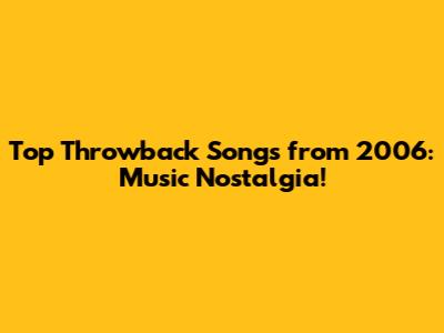 Top Throwback Songs from 2006: Music Nostalgia!