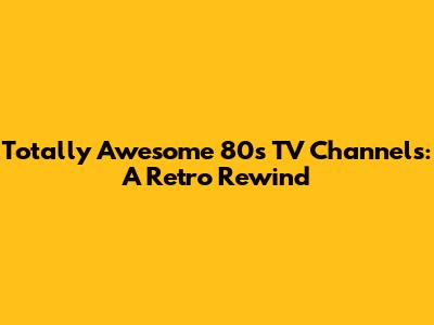 Totally Awesome 80s TV Channels: A Retro Rewind