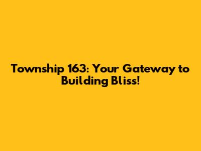 Township 163: Your Gateway to Building Bliss!