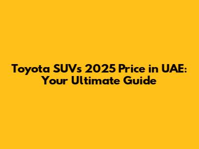 Toyota SUVs 2025 Price in UAE: Your Ultimate Guide