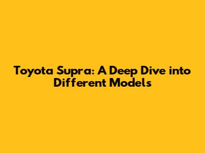 Toyota Supra: A Deep Dive into Different Models