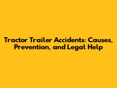 Tractor Trailer Accidents: Causes, Prevention, and Legal Help