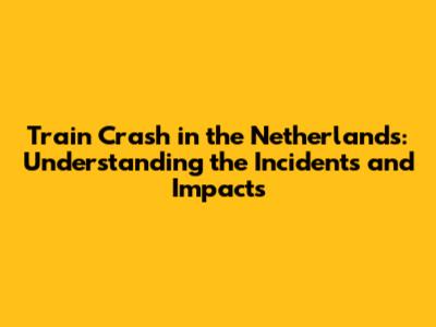 Train Crash in the Netherlands: Understanding the Incidents and Impacts