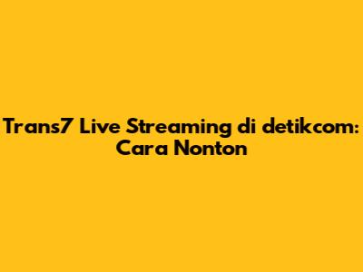 Trans7 Live Streaming di detikcom: Cara Nonton