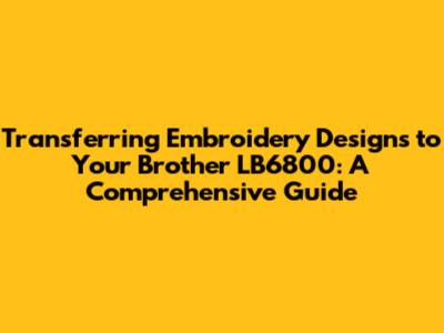 Transferring Embroidery Designs to Your Brother LB6800: A Comprehensive Guide