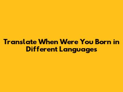 Translate 'When Were You Born' in Different Languages