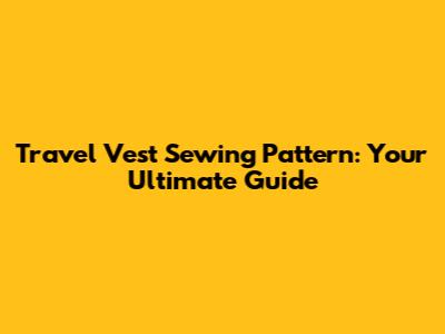 Travel Vest Sewing Pattern: Your Ultimate Guide