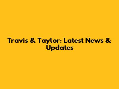 Travis & Taylor: Latest News & Updates