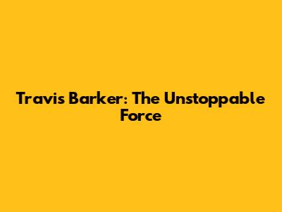 Travis Barker: The Unstoppable Force