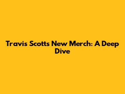 Travis Scott's New Merch: A Deep Dive
