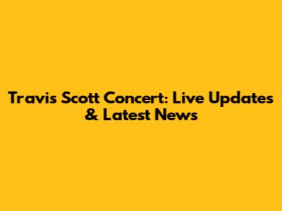 Travis Scott Concert: Live Updates & Latest News