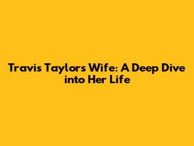 Travis Taylor's Wife: A Deep Dive into Her Life