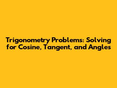 Trigonometry Problems: Solving for Cosine, Tangent, and Angles