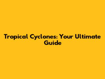 Tropical Cyclones: Your Ultimate Guide