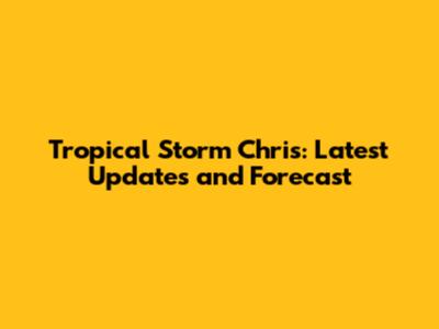 Tropical Storm Chris: Latest Updates and Forecast