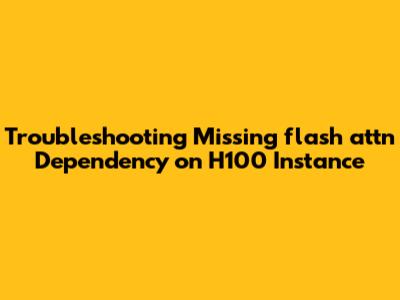 Troubleshooting Missing flash_attn Dependency on H100 Instance