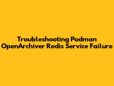 Troubleshooting Podman OpenArchiver Redis Service Failure