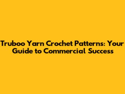 Truboo Yarn Crochet Patterns: Your Guide to Commercial Success
