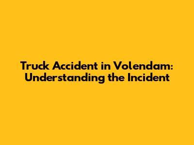 Truck Accident in Volendam: Understanding the Incident