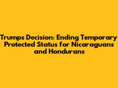 Trump's Decision: Ending Temporary Protected Status for Nicaraguans and Hondurans