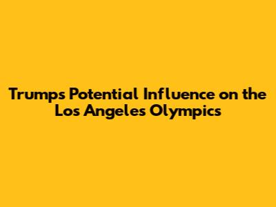 Trump's Potential Influence on the Los Angeles Olympics