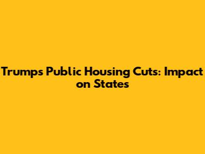 Trump's Public Housing Cuts: Impact on States