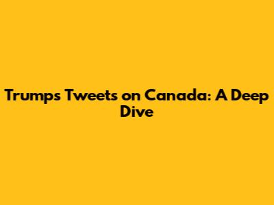 Trump's Tweets on Canada: A Deep Dive