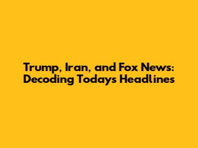 Trump, Iran, and Fox News: Decoding Today's Headlines