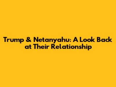 Trump & Netanyahu: A Look Back at Their Relationship