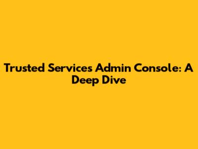 Trusted Services Admin Console: A Deep Dive