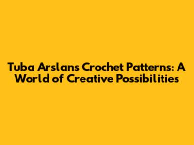 Tuba Arslan's Crochet Patterns: A World of Creative Possibilities