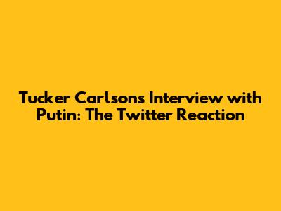 Tucker Carlson's Interview with Putin: The Twitter Reaction