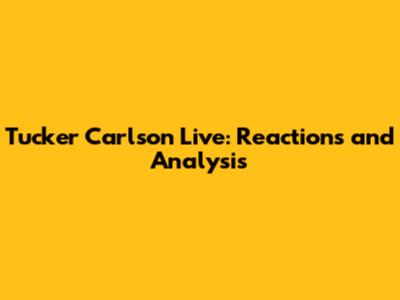 Tucker Carlson Live: Reactions and Analysis