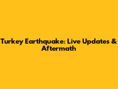 Turkey Earthquake: Live Updates & Aftermath