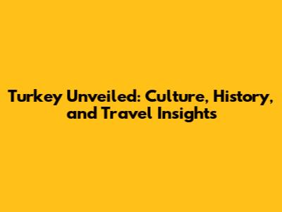 Turkey Unveiled: Culture, History, and Travel Insights