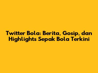 Twitter Bola: Berita, Gosip, dan Highlights Sepak Bola Terkini