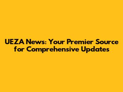 UEZA News: Your Premier Source for Comprehensive Updates