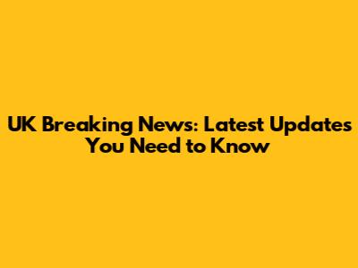 UK Breaking News: Latest Updates You Need to Know